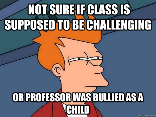  Not sure if class is supposed to be challenging Or professor was bullied as a child  Futurama Fry