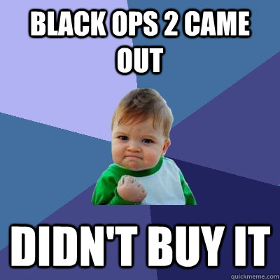 black ops 2 came out didn't buy it  Success Kid