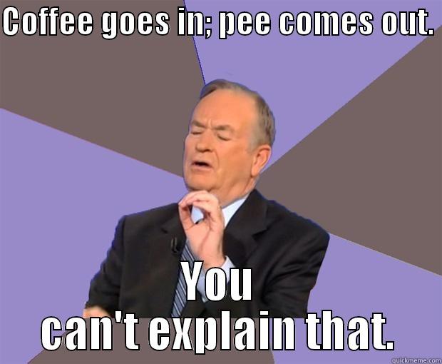 COFFEE GOES IN; PEE COMES OUT.  YOU CAN'T EXPLAIN THAT. Bill O Reilly