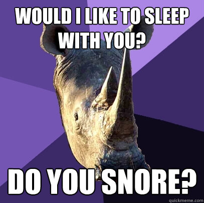 Would I like to sleep with you? Do you snore?  Sexually Oblivious Rhino