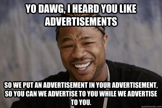 Yo Dawg, I heard you like advertisements So we put an advertisement in your advertisement, so you can we advertise to you while we advertise to you.  YO DAWG