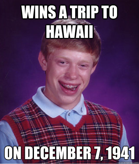 wins a trip to hawaii on december 7, 1941
  Bad Luck Brian