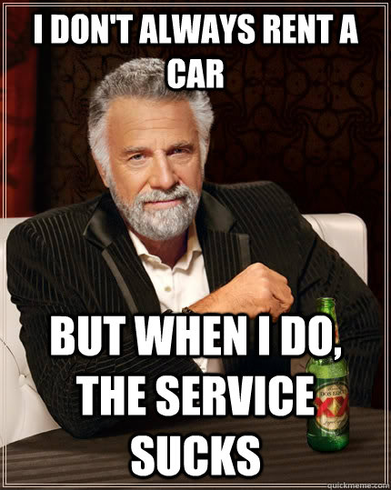 i don't always rent a car but when i do, the service sucks  The Most Interesting Man In The World