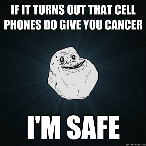 if it turns out that cell phones do give you cancer  I'm safe  Forever Alone