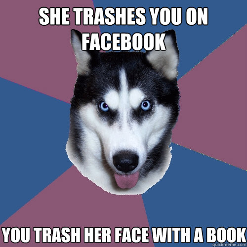 She trashes you on facebook you trash her face with a book  Creeper Canine