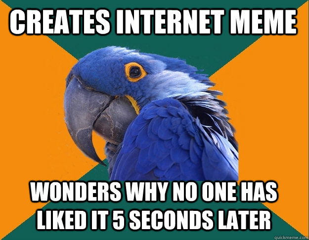 Creates internet meme wonders why no one has liked it 5 seconds later - Creates internet meme wonders why no one has liked it 5 seconds later  Paranoid Parrot