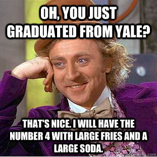 Oh, You just graduated from yale? That's Nice. I will have the number 4 with large fries and a large soda.  Creepy Wonka