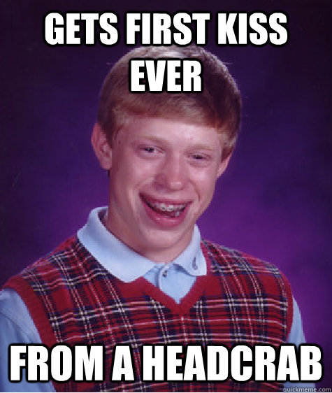 Gets first kiss ever From a headcrab  Bad Luck Brian