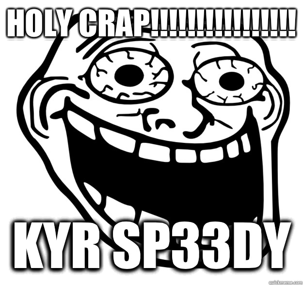 HOLY CRAP!!!!!!!!!!!!!!!! KYR SP33DY  Excited Troll Face