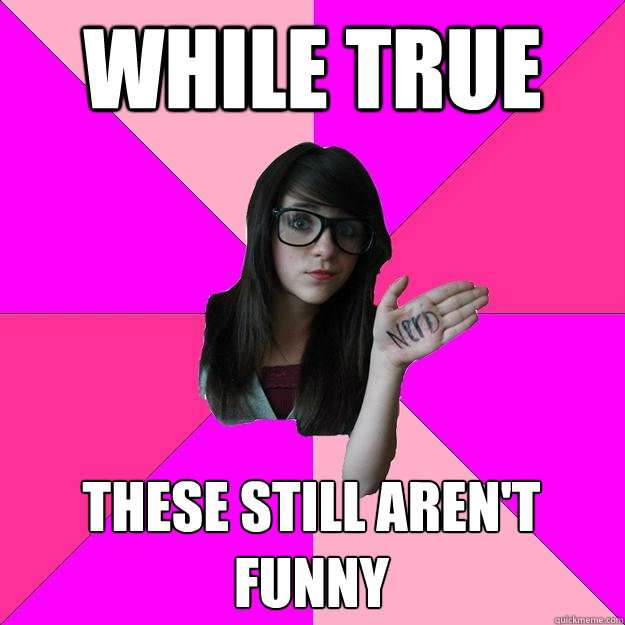 While true These still aren't funny - While true These still aren't funny  Idiot Nerd Girl