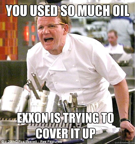 YOU USED SO MUCH OIL Exxon is trying to cover it up  gordon ramsay