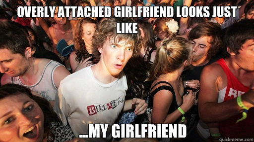 overly attached girlfriend looks just like ...my girlfriend  Sudden Clarity Clarence