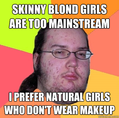 Skinny blond girls are too mainstream I prefer natural girls who don't wear makeup  Butthurt Dweller