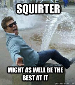 Squirter might as well be the best at it - Squirter might as well be the best at it  Davey