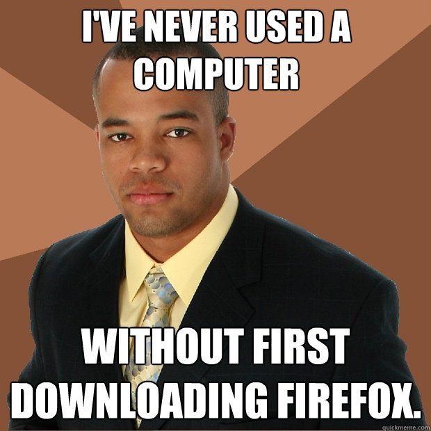 I've never used a computer without first downloading firefox.  Successful Black Man