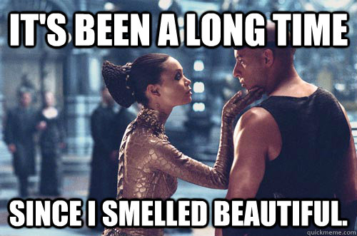 It's been a long time since i smelled beautiful. - It's been a long time since i smelled beautiful.  Riddick