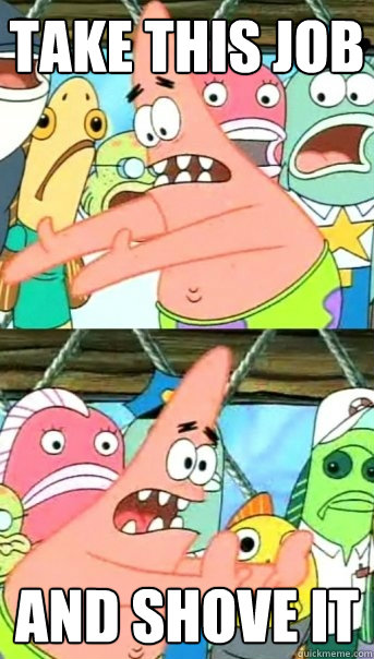 take this job and shove it  Push it somewhere else Patrick