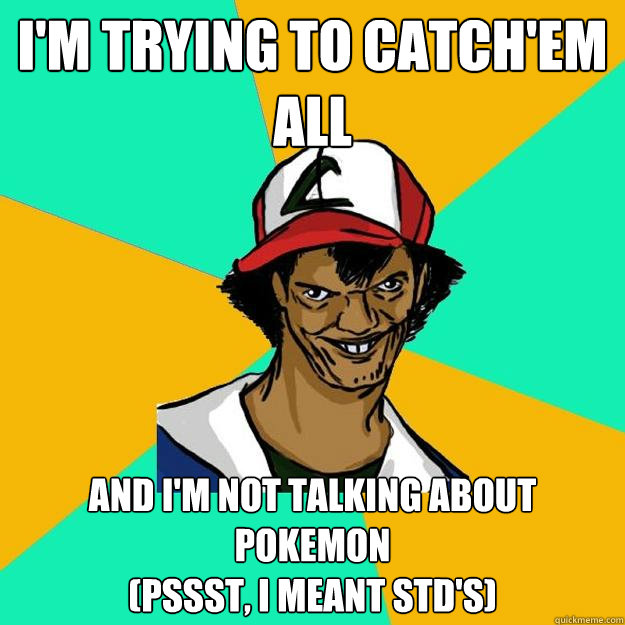 I'm trying to catch'em all and i'm not talking about pokemon
(pssst, i meant std's)  Ash Pedreiro