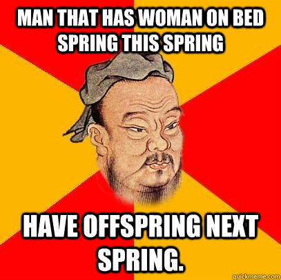 Man that has woman on bed spring this spring Have offspring next spring. - Man that has woman on bed spring this spring Have offspring next spring.  Confucius says