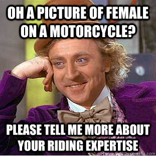 oh a picture of female on a motorcycle? please tell me more about your riding expertise - oh a picture of female on a motorcycle? please tell me more about your riding expertise  Creepy Wonka