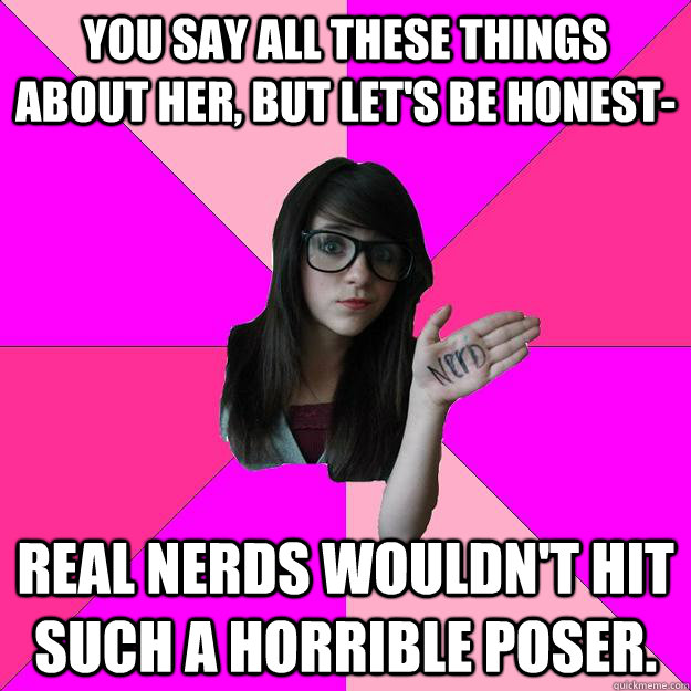 You say all these things about her, but let's be honest- Real nerds wouldn't hit such a horrible poser.  Idiot Nerd Girl