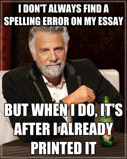 I don't always find a spelling error on my essay but when I do, it's after I already printed it 
  The Most Interesting Man In The World