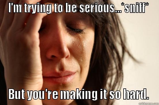 I'M TRYING TO BE SERIOUS...*SNIFF* BUT YOU'RE MAKING IT SO HARD. First World Problems