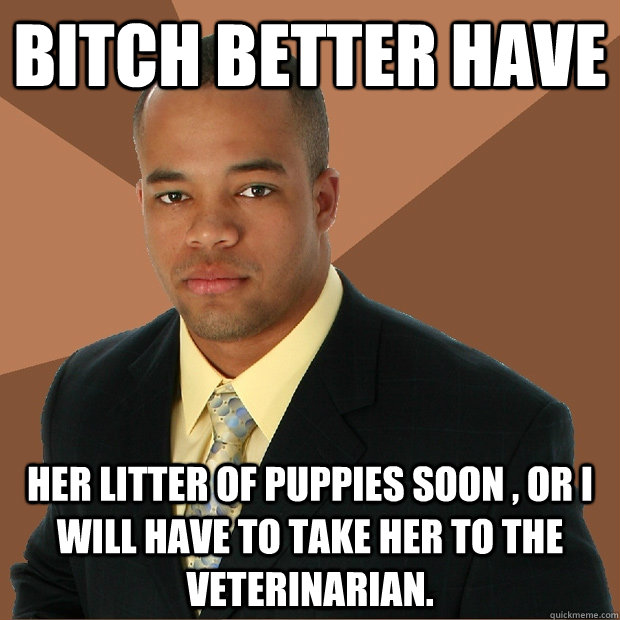 Bitch better have her litter of puppies soon , or I will have to take her to the veterinarian. - Bitch better have her litter of puppies soon , or I will have to take her to the veterinarian.  Successful Black Man