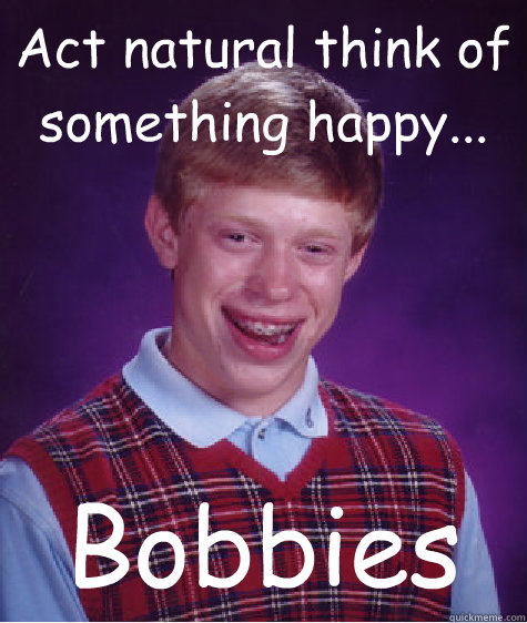 Act natural think of something happy... Bobbies   Bad Luck Brian