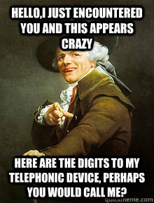 Hello,I just encountered you and this appears crazy here are the digits to my telephonic device, perhaps  you would call me?  Joseph Ducreux