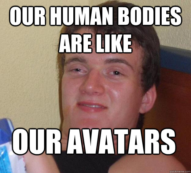 Our human bodies are like our avatars  10 Guy