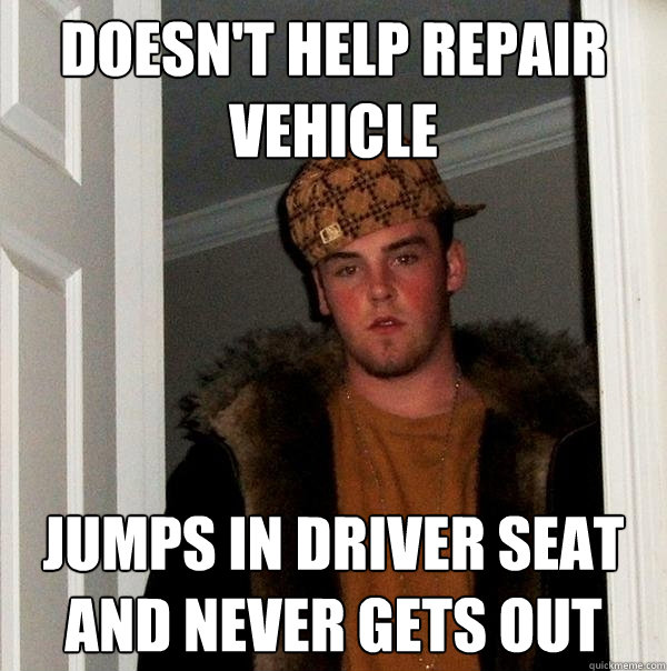 doesn't help repair vehicle jumps in driver seat and never gets out - doesn't help repair vehicle jumps in driver seat and never gets out  Scumbag Steve