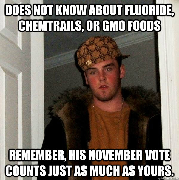 Does not know about fluoride, chemtrails, or GMO foods remember, his November vote counts just as much as yours.  Scumbag Steve