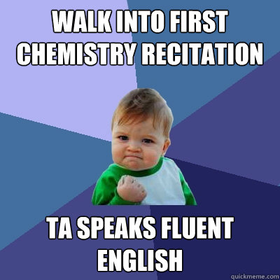 Walk into First Chemistry Recitation  TA speaks fluent english  Success Kid