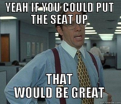 YEAH IF YOU COULD PUT THE SEAT UP THAT WOULD BE GREAT Bill Lumbergh