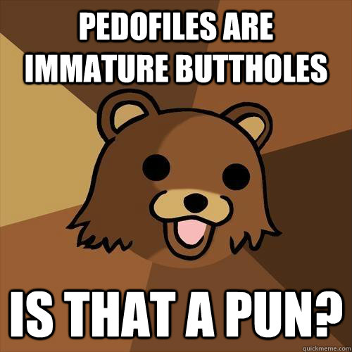 Pedofiles are immature buttholes Is that a pun?  Pedobear