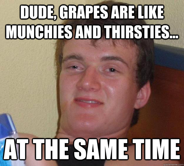 Dude, grapes are like munchies and thirsties... At the same time - Dude, grapes are like munchies and thirsties... At the same time  10 Guy