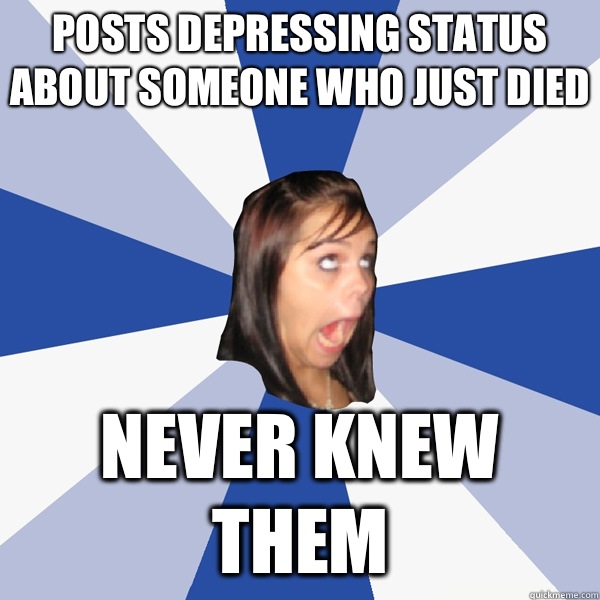 Posts depressing status about someone who just died Never knew them  Annoying Facebook Girl