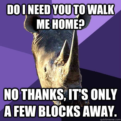 Do I need you to walk me home? No thanks, it's only a few blocks away.  Sexually Oblivious Rhino