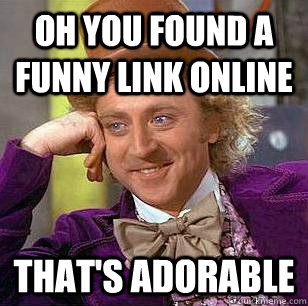 Oh you found a funny link online that's adorable  Condescending Wonka