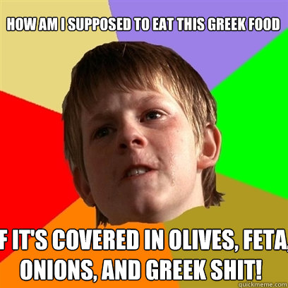 How am I supposed to eat this greek food If it's covered in olives, feta, onions, and greek shit!  Angry School Boy