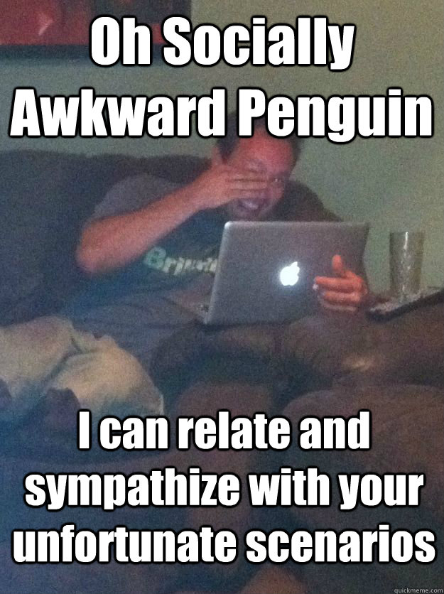 Oh Socially Awkward Penguin I can relate and sympathize with your unfortunate scenarios   MEME DAD