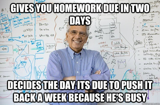 Gives you homework due in two days Decides the day its due to push it back a week because he's busy   Engineering Professor