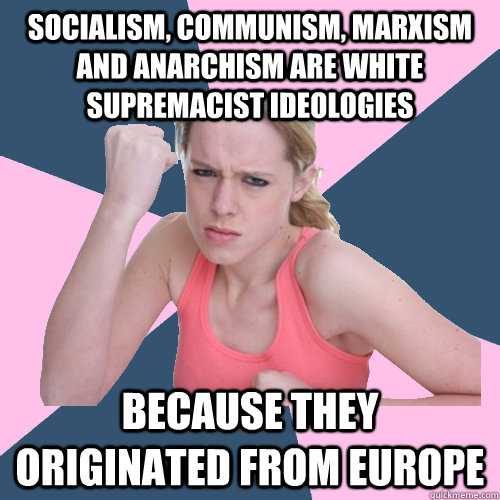 SOCIALISM, COMMUNISM, MARXISM AND ANARCHISM ARE WHITE SUPREMACIST IDEOLOGIES BECAUSE THEY ORIGINATED FROM EUROPE  Social Justice Sally