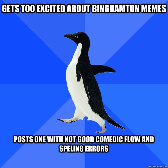 gets too excited about binghamton memes  posts one with not good comedic flow and speling errors  - gets too excited about binghamton memes  posts one with not good comedic flow and speling errors   Socially Awkward Penguin