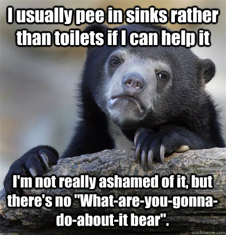 I usually pee in sinks rather than toilets if I can help it I'm not really ashamed of it, but there's no 