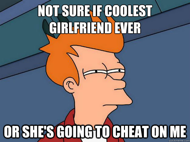 Not sure if coolest
girlfriend ever Or she's going to cheat on me - Not sure if coolest
girlfriend ever Or she's going to cheat on me  Skeptical fry