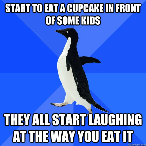 Start to eat a cupcake in front of some kids they all start laughing at the way you eat it  Socially Awkward Penguin