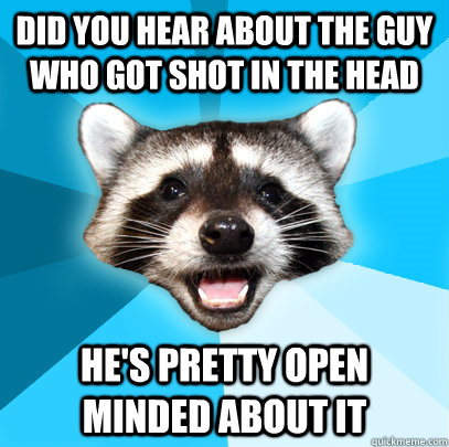 Did you hear about the guy who got shot in the head He's pretty open minded about it - Did you hear about the guy who got shot in the head He's pretty open minded about it  Lame Pun Coon