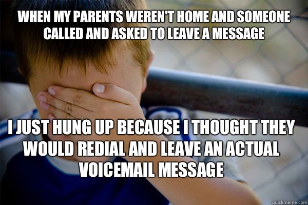 WHEN MY PARENTS WEREN'T HOME AND SOMEONE CALLED AND ASKED TO LEAVE A MESSAGE I JUST HUNG UP BECAUSE I THOUGHT THEY WOULD REDIAL AND LEAVE AN ACTUAL VOICEMAIL MESSAGE  Confession kid